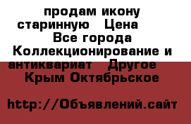 продам икону старинную › Цена ­ 0 - Все города Коллекционирование и антиквариат » Другое   . Крым,Октябрьское